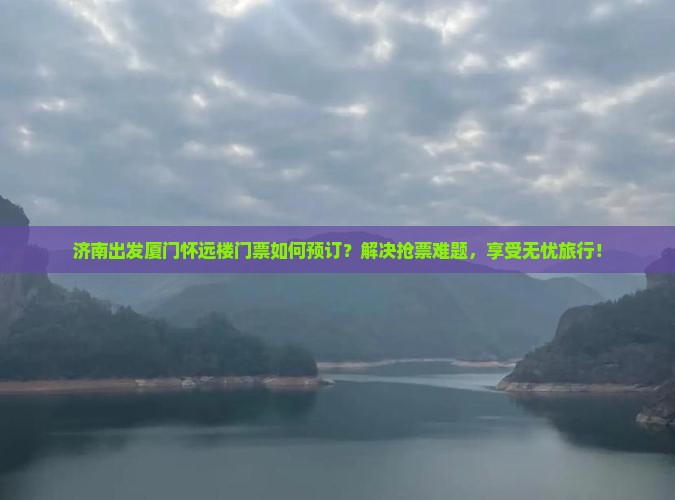 济南出发厦门怀远楼门票如何预订？解决抢票难题，享受无忧旅行！