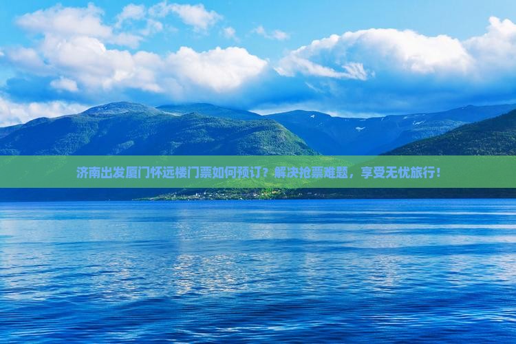 济南出发厦门怀远楼门票如何预订？解决抢票难题，享受无忧旅行！
