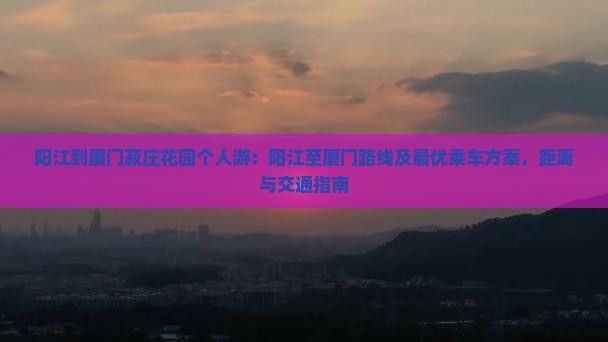 阳江到厦门菽庄花园个人游：阳江至厦门路线及最优乘车方案，距离与交通指南