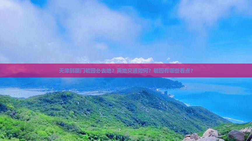 天津到厦门毓园必去地？两地交通如何？毓园有哪些看点？