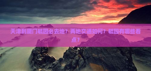 天津到厦门毓园必去地？两地交通如何？毓园有哪些看点？