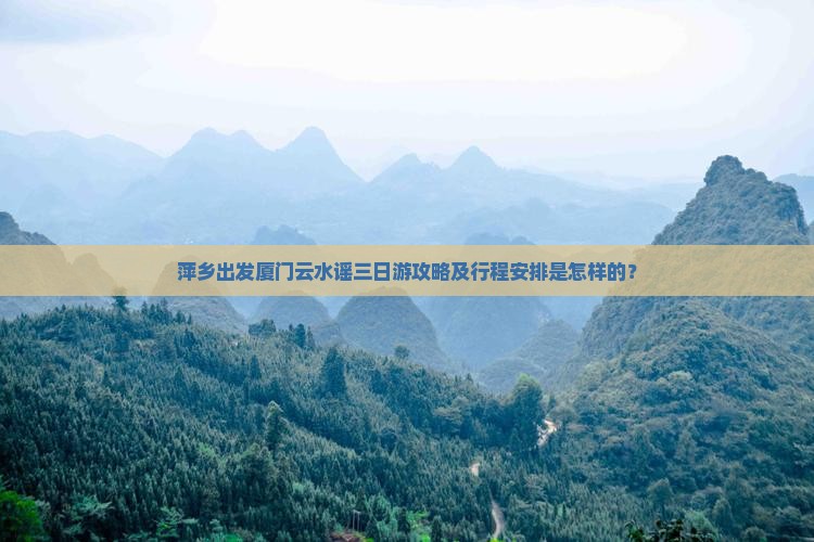 萍乡出发厦门云水谣三日游攻略及行程安排是怎样的？