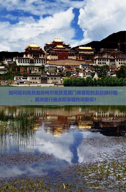 如何规划克孜勒苏柯尔克孜至厦门南普陀的五日游行程，解决旅行痛点和掌握热词新词？