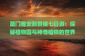 厦门雅安到贵楼七日游：探秘植物园与神奇植物的世界