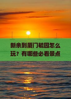 新余到厦门毓园怎么玩？有哪些必看景点？需要提前准备什么？