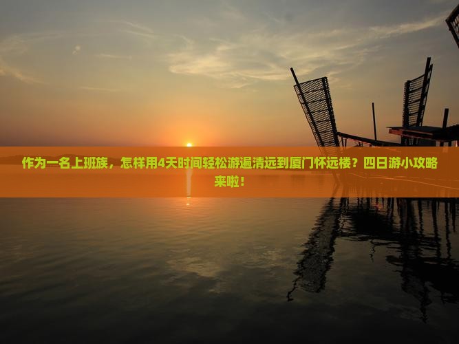 作为一名上班族，怎样用4天时间轻松游遍清远到厦门怀远楼？四日游小攻略来啦！
