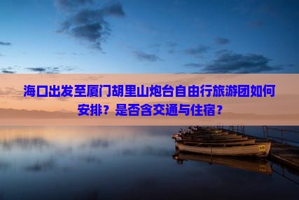 海口出发至厦门胡里山炮台自由行旅游团如何安排？是否含交通与住宿？