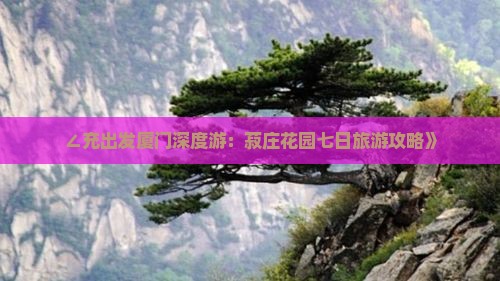 ∠充出发厦门深度游：菽庄花园七日旅游攻略》