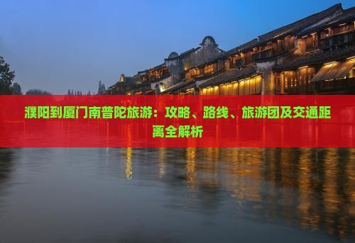 濮阳到厦门南普陀旅游：攻略、路线、旅游团及交通距离全解析