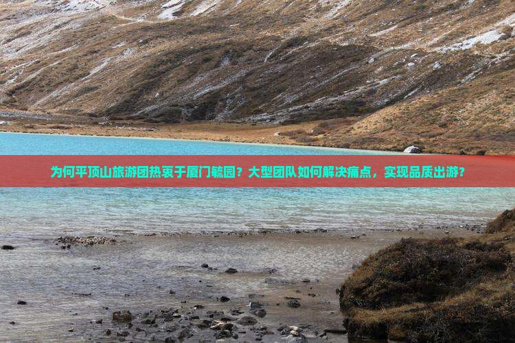 为何平顶山旅游团热衷于厦门毓园？大型团队如何解决痛点，实现品质出游？