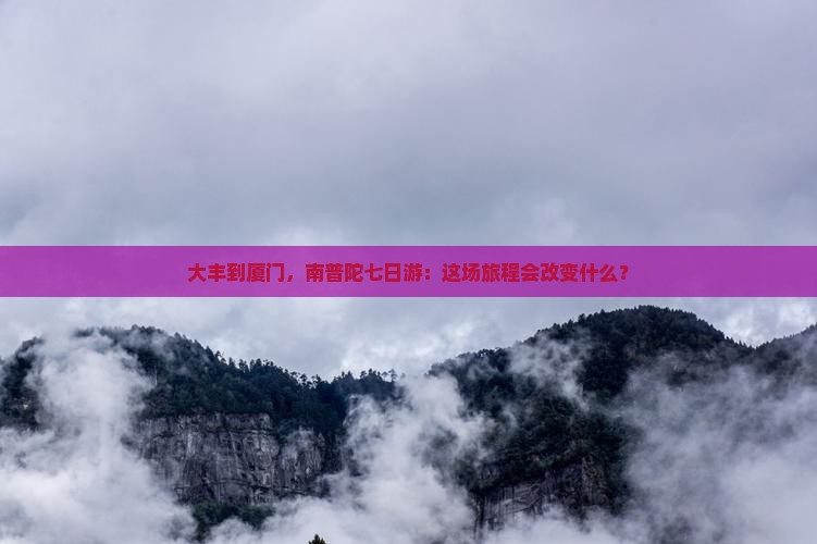 大丰到厦门，南普陀七日游：这场旅程会改变什么？