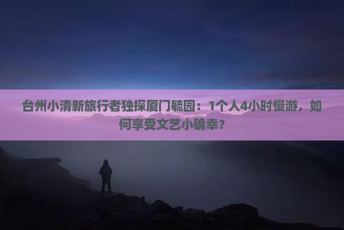 台州小清新旅行者独探厦门毓园：1个人4小时慢游，如何享受文艺小确幸？