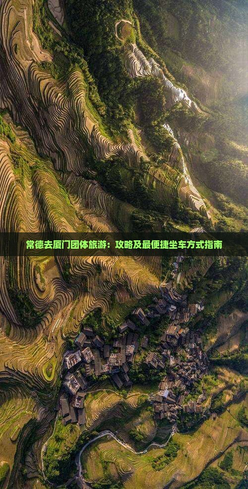 常德去厦门团体旅游：攻略及最便捷坐车方式指南