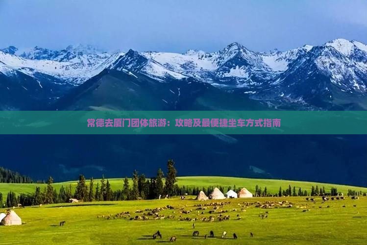 常德去厦门团体旅游：攻略及最便捷坐车方式指南