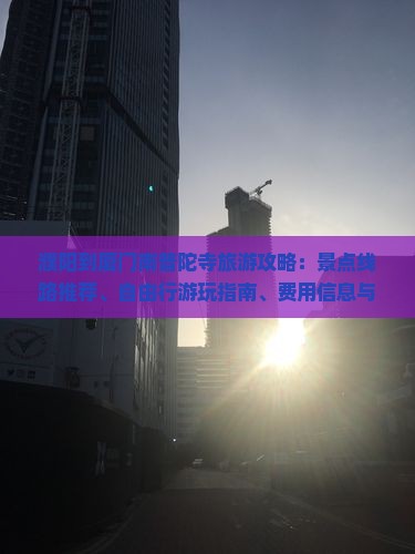 濮阳到厦门南普陀寺旅游攻略：景点线路推荐、自由行游玩指南、费用信息与国际旅行社建议