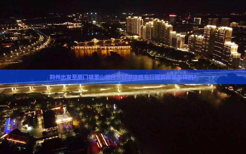 荆州出发至厦门胡里山炮台三日游攻略与行程安排是怎样的？