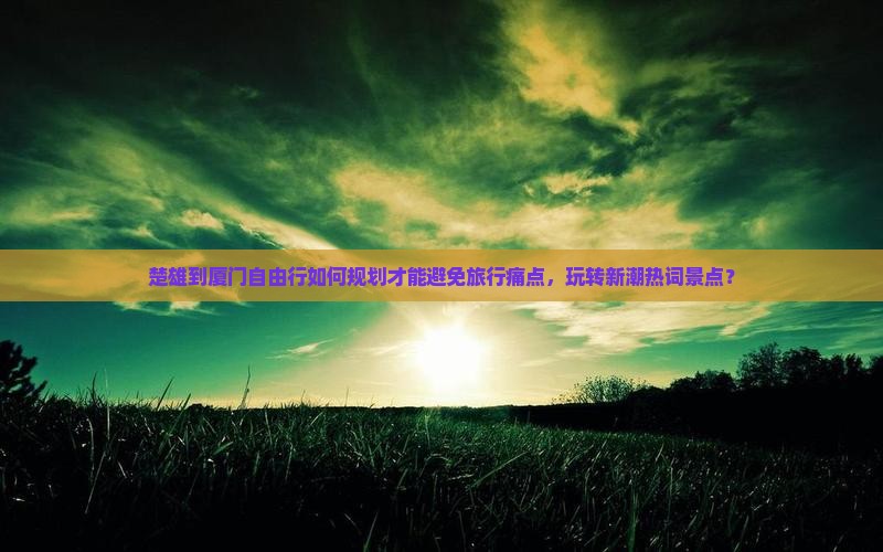 楚雄到厦门自由行如何规划才能避免旅行痛点，玩转新潮热词景点？