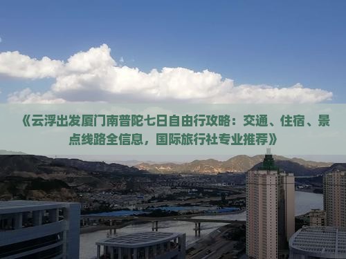 《云浮出发厦门南普陀七日自由行攻略:交通、住宿、景点线路全信息,国际旅行社专业推荐》 《云浮出发厦门南普陀七日自由行攻略:交通、住宿、景点线路全信息,国际旅行社专业推荐》