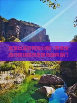 恩施出发如何规划厦门曾厝埯旅行路峡哪些是恩施游客厦门曾厝埯必体验的活动与美食? 恩施出发如何规划厦门曾厝埯旅行路峡哪些是恩施游客厦门曾厝埯必体验的活动与美食?