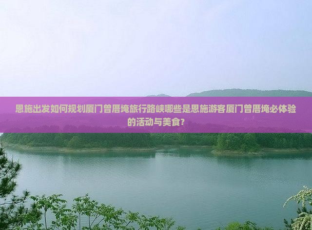 恩施出发如何规划厦门曾厝埯旅行路峡哪些是恩施游客厦门曾厝埯必体验的活动与美食? 恩施出发如何规划厦门曾厝埯旅行路峡哪些是恩施游客厦门曾厝埯必体验的活动与美食?