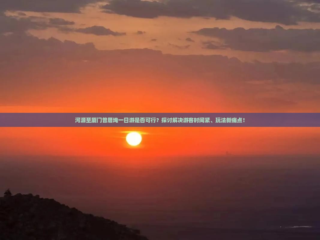 河源至厦门曾厝埯一日游是否可行?探讨解决游客时间紧、玩法新痛点! 河源至厦门曾厝埯一日游是否可行?探讨解决游客时间紧、玩法新痛点!