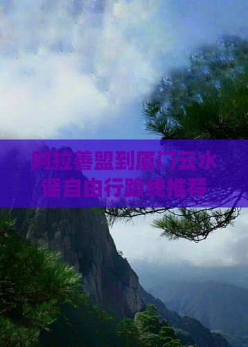 阿拉善盟到厦门云水谣自由行路线推荐