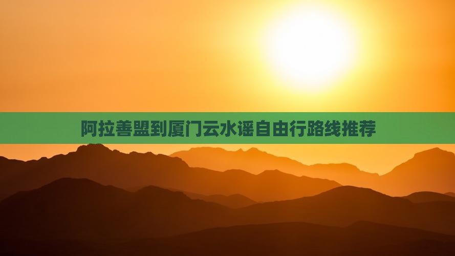 阿拉善盟到厦门云水谣自由行路线推荐