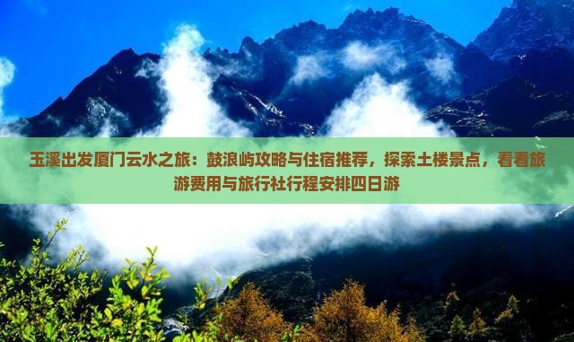 玉溪出发厦门云水之旅：鼓浪屿攻略与住宿推荐，探索土楼景点，看看旅游费用与旅行社行程安排四日游