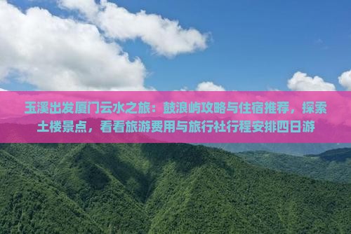 玉溪出发厦门云水之旅：鼓浪屿攻略与住宿推荐，探索土楼景点，看看旅游费用与旅行社行程安排四日游