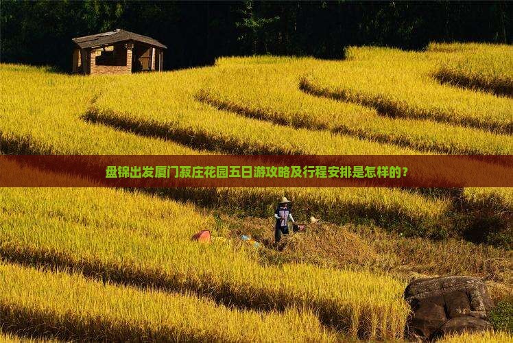 盘锦出发厦门菽庄花园五日游攻略及行程安排是怎样的? 盘锦出发厦门菽庄花园五日游攻略及行程安排是怎样的?
