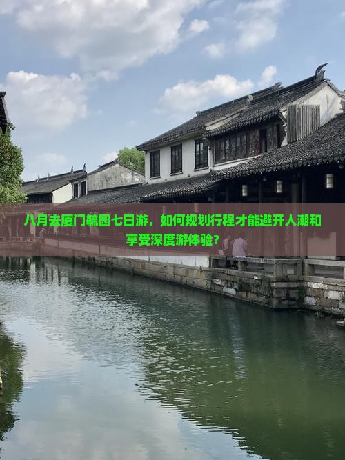 八月去厦门毓园七日游，如何规划行程才能避开人潮和享受深度游体验？