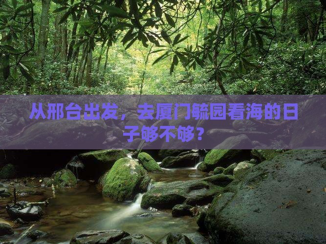 从邢台出发，去厦门毓园看海的日子够不够？