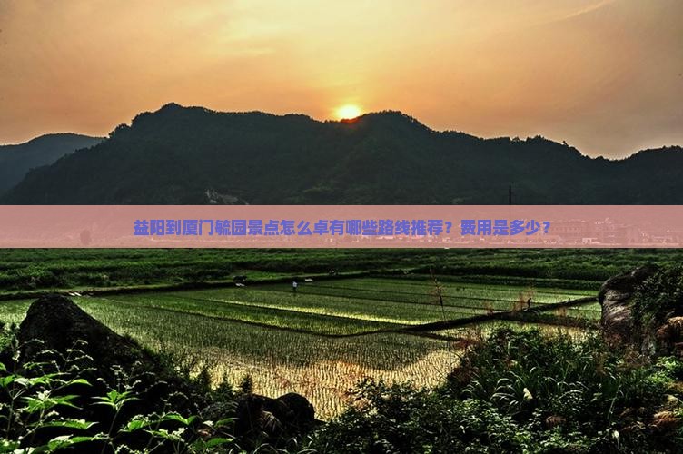 益阳到厦门毓园景点怎么卓有哪些路线推荐？费用是多少？
