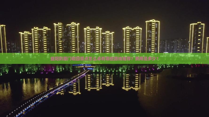 益阳到厦门毓园景点怎么卓有哪些路线推荐？费用是多少？