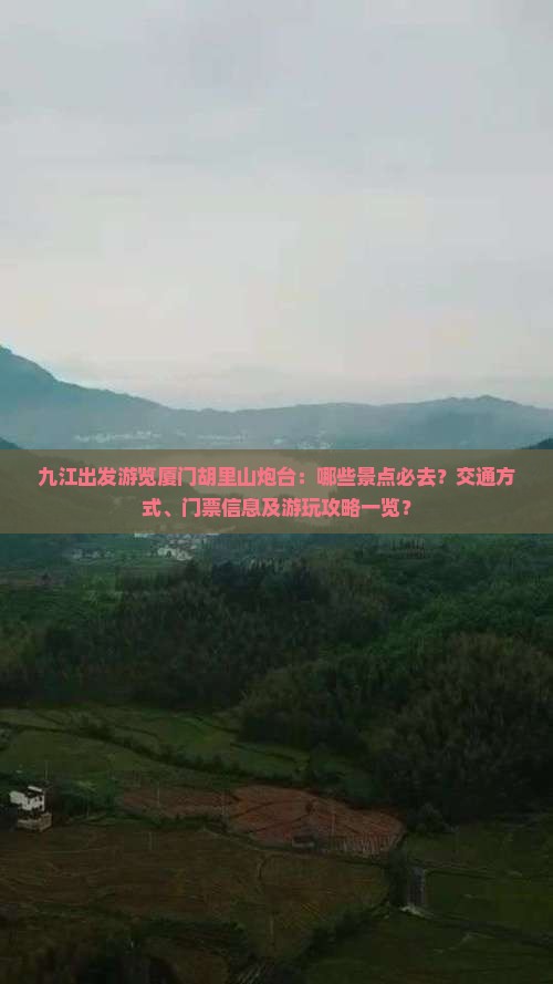 九江出发游览厦门胡里山炮台：哪些景点必去？交通方式、门票信息及游玩攻略一览？