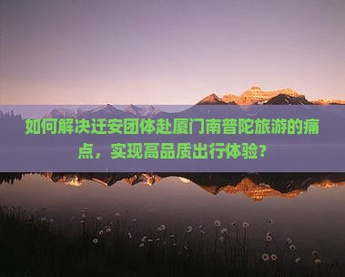 如何解决迁安团体赴厦门南普陀旅游的痛点，实现高品质出行体验？