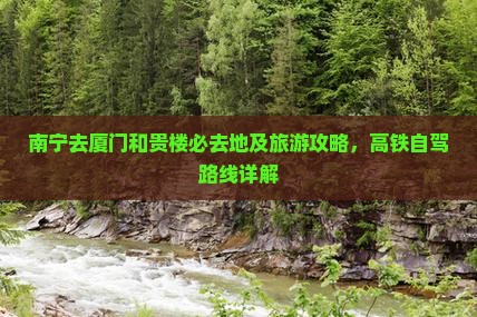 南宁去厦门和贵楼必去地及旅游攻略，高铁自驾路线详解