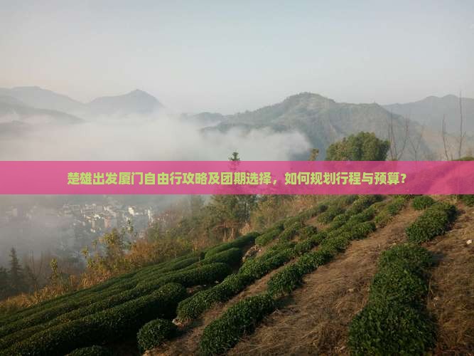 楚雄出发厦门自由行攻略及团期选择，如何规划行程与预算？