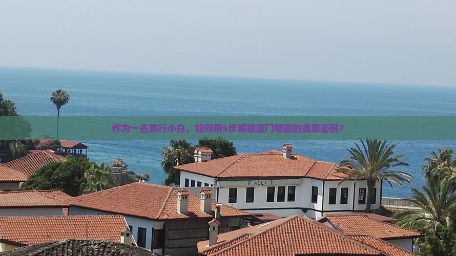 作为一名旅行小白，如何用5步解锁厦门毓园的美景密码？