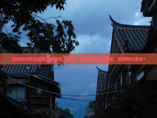如何规划西安至厦门南普陀二日游，解决交通住宿痛点，玩转网红景点？