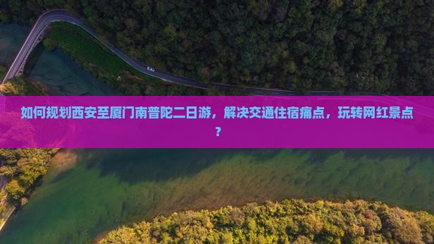 如何规划西安至厦门南普陀二日游，解决交通住宿痛点，玩转网红景点？