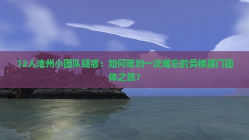 12人池州小团队疑惑：如何策划一次难忘的贵楼厦门团体之旅？