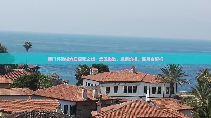 厦门怀远楼六日探秘之旅：武汉出发，透明价格，费用全解析