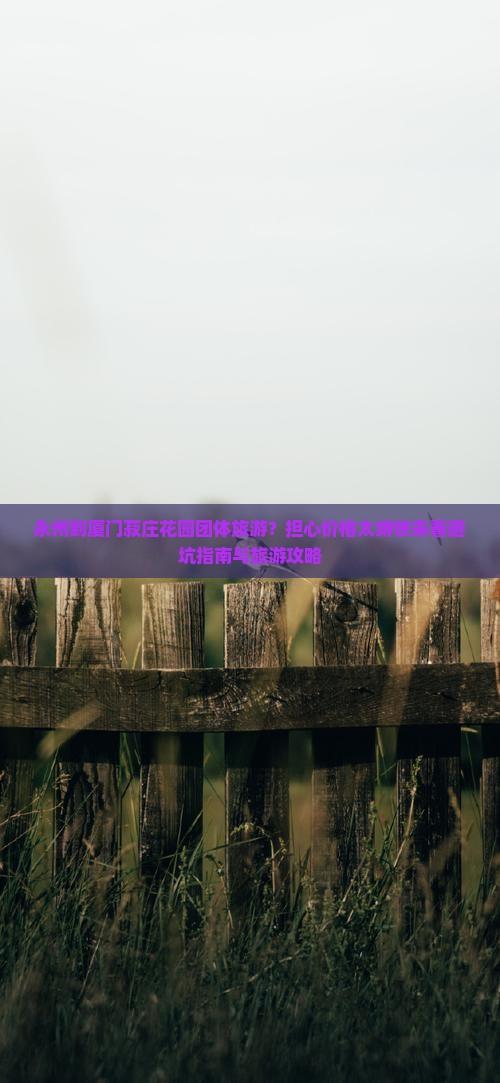 永州到厦门菽庄花园团体旅游？担心价格太缚快来看避坑指南与旅游攻略