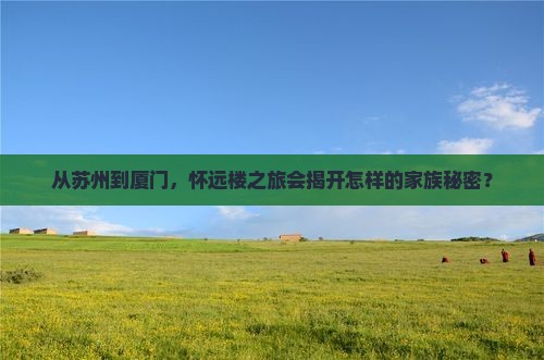 从苏州到厦门，怀远楼之旅会揭开怎样的家族秘密？