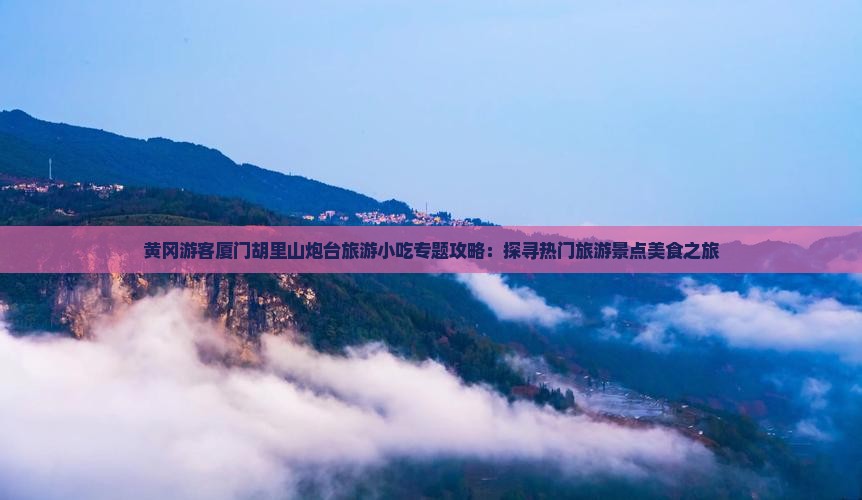 黄冈游客厦门胡里山炮台旅游小吃专题攻略：探寻热门旅游景点美食之旅