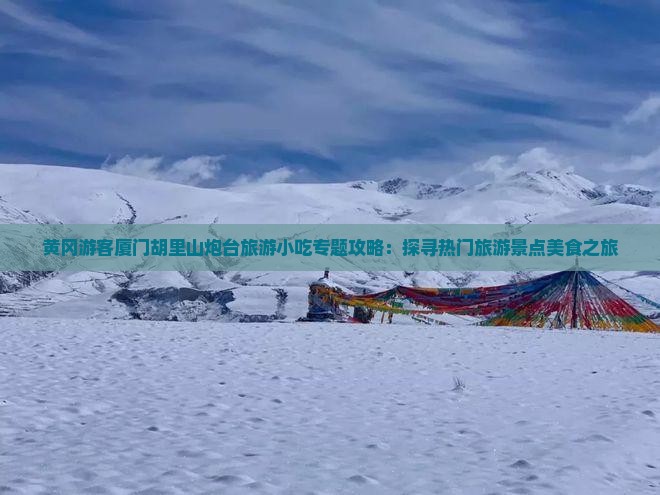 黄冈游客厦门胡里山炮台旅游小吃专题攻略：探寻热门旅游景点美食之旅