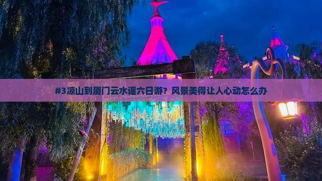 #3凉山到厦门云水谣六日游？风景美得让人心动怎么办