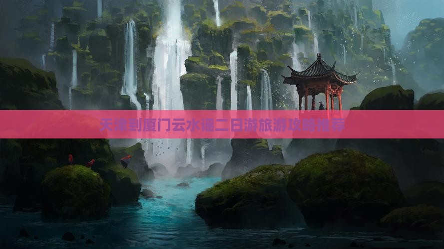 天津到厦门云水谣二日游旅游攻略推荐
