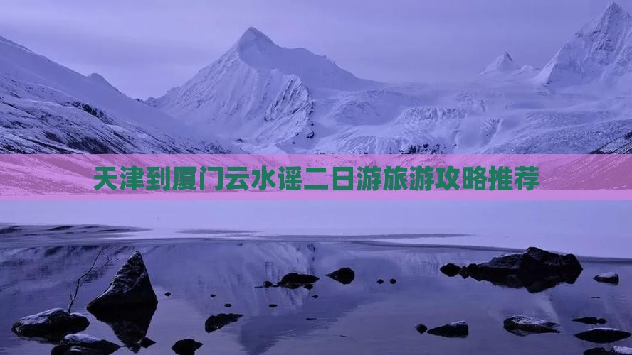 天津到厦门云水谣二日游旅游攻略推荐